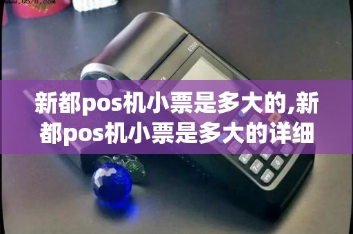 新都pos机小票是多大的,新都pos机小票是多大的详细介绍 新都pos机小票是多大的,新都pos机小票是多大的详细介绍