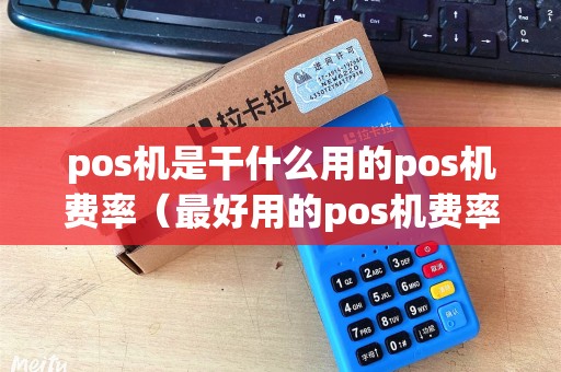 pos机是干什么用的pos机费率(最好用的pos机费率低的pos机) pos机是干什么用的pos机费率(最好用的pos机费率低的pos机)