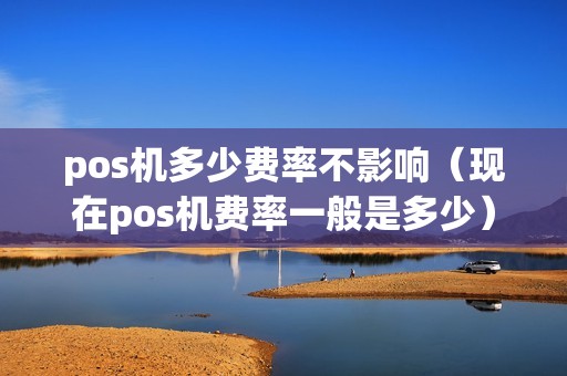 pos机多少费率不影响(现在pos机费率一般是多少) pos机多少费率不影响(现在pos机费率一般是多少)
