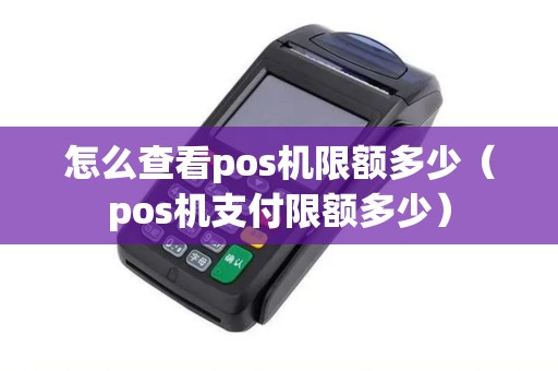 怎么查看pos机限额多少(pos机支付限额多少) 怎么查看pos机限额多少(pos机支付限额多少)