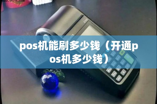 pos机能刷多少钱(开通pos机多少钱) pos机能刷多少钱(开通pos机多少钱)