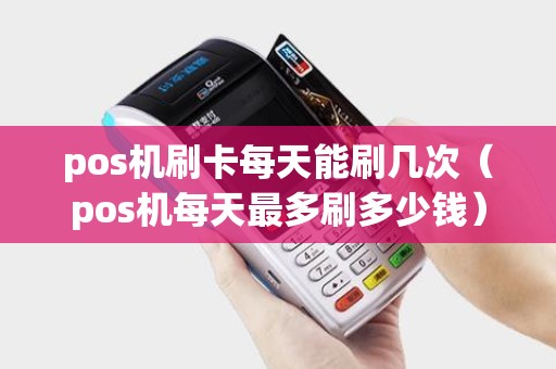 pos机刷卡每天能刷几次(pos机每天最多刷多少钱) pos机刷卡每天能刷几次(pos机每天最多刷多少钱)