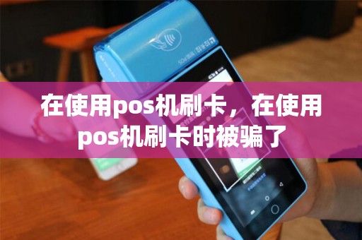 在使用pos机刷卡,在使用pos机刷卡时被骗了 在使用pos机刷卡,在使用pos机刷卡时被骗了