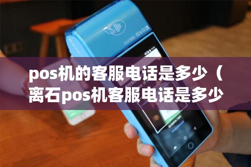 pos机的客服电话是多少(离石pos机客服电话是多少) pos机的客服电话是多少(离石pos机客服电话是多少)
