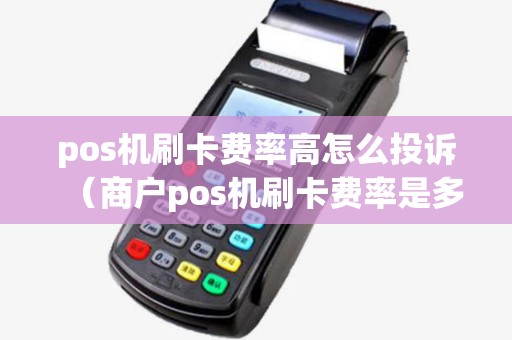 pos机刷卡费率高怎么投诉（商户pos机刷卡费率是多少）