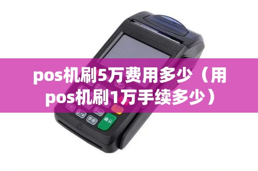 pos机刷5万费用多少(用pos机刷1万手续多少) pos机刷5万费用多少(用pos机刷1万手续多少)