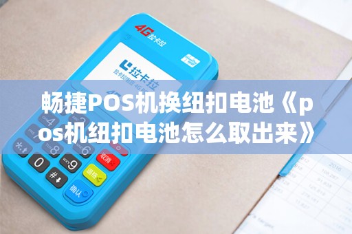 畅捷POS机换纽扣电池《pos机纽扣电池怎么取出来》 畅捷POS机换纽扣电池《pos机纽扣电池怎么取出来》