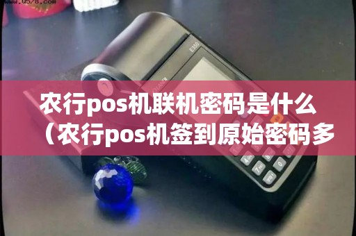农行pos机联机密码是什么(农行pos机签到原始密码多少) 农行pos机联机密码是什么(农行pos机签到原始密码多少)