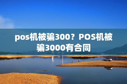 pos机被骗300?POS机被骗3000有合同 pos机被骗300?POS机被骗3000有合同