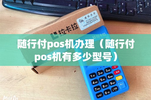 随行付pos机办理(随行付pos机有多少型号) 随行付pos机办理(随行付pos机有多少型号)