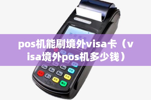 pos机能刷境外visa卡(visa境外pos机多少钱) pos机能刷境外visa卡(visa境外pos机多少钱)