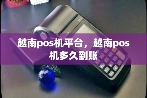 越南pos机平台,越南pos机多久到账 越南pos机平台,越南pos机多久到账