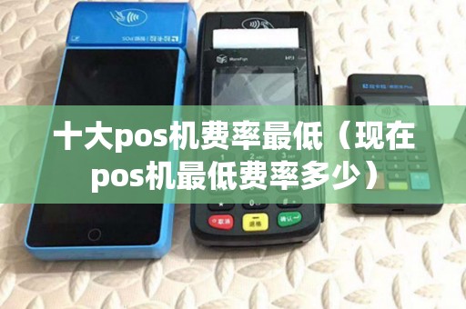 十大pos机费率最低(现在pos机最低费率多少) 十大pos机费率最低(现在pos机最低费率多少)