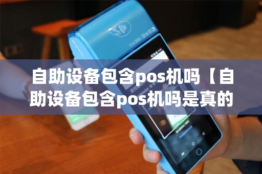 自助设备包含pos机吗【自助设备包含pos机吗是真的吗】 自助设备包含pos机吗【自助设备包含pos机吗是真的吗】
