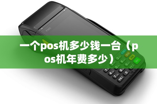 一个pos机多少钱一台(pos机年费多少) 一个pos机多少钱一台(pos机年费多少)