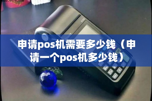 申请pos机需要多少钱(申请一个pos机多少钱) 申请pos机需要多少钱(申请一个pos机多少钱)
