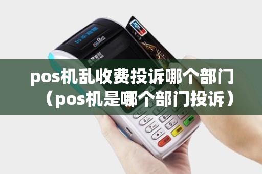 pos机乱收费投诉哪个部门(pos机是哪个部门投诉) pos机乱收费投诉哪个部门(pos机是哪个部门投诉)