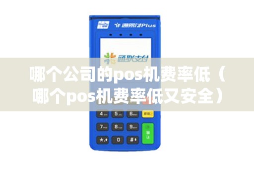 哪个公司的pos机费率低(哪个pos机费率低又安全) 哪个公司的pos机费率低(哪个pos机费率低又安全)