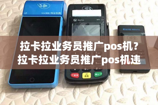 拉卡拉业务员推广pos机?拉卡拉业务员推广pos机违法吗 拉卡拉业务员推广pos机?拉卡拉业务员推广pos机违法吗