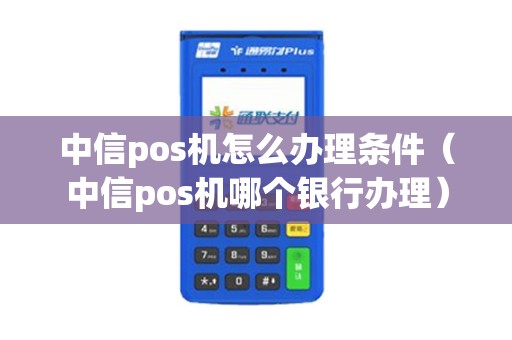 中信pos机怎么办理条件(中信pos机哪个银行办理) 中信pos机怎么办理条件(中信pos机哪个银行办理)