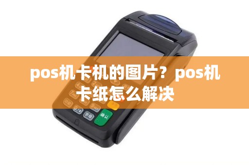 pos机卡机的图片?pos机卡纸怎么解决 pos机卡机的图片?pos机卡纸怎么解决