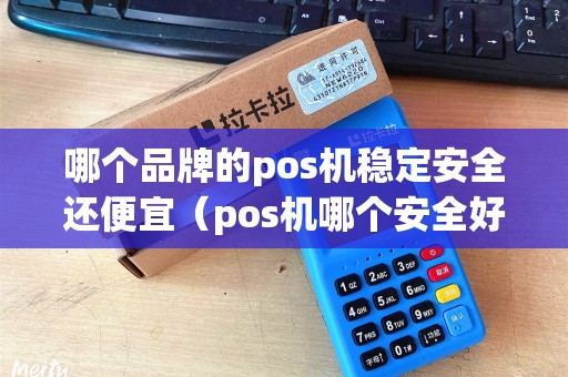 哪个品牌的pos机稳定安全还便宜(pos机哪个安全好用) 哪个品牌的pos机稳定安全还便宜(pos机哪个安全好用)
