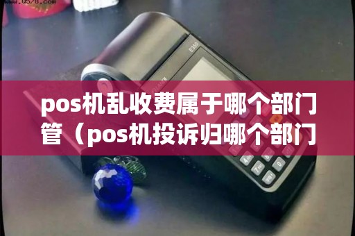 pos机乱收费属于哪个部门管(pos机投诉归哪个部门管) pos机乱收费属于哪个部门管(pos机投诉归哪个部门管)