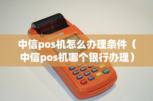 中信pos机怎么办理条件(中信pos机哪个银行办理) 中信pos机怎么办理条件(中信pos机哪个银行办理)