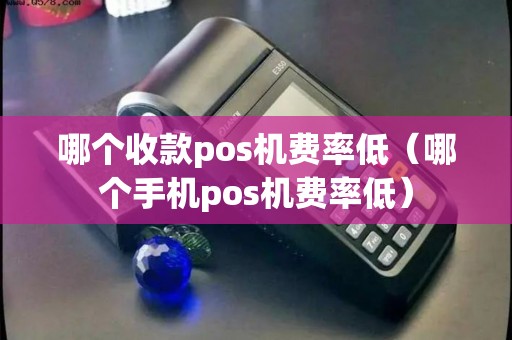哪个收款pos机费率低(哪个手机pos机费率低) 哪个收款pos机费率低(哪个手机pos机费率低)