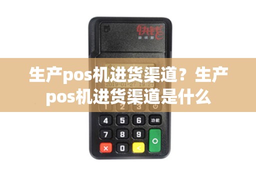 生产pos机进货渠道?生产pos机进货渠道是什么 生产pos机进货渠道?生产pos机进货渠道是什么