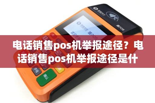 电话销售pos机举报途径？电话销售pos机举报途径是什么