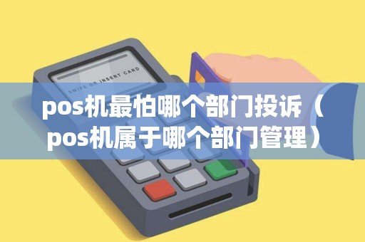 pos机最怕哪个部门投诉(pos机属于哪个部门管理) pos机最怕哪个部门投诉(pos机属于哪个部门管理)
