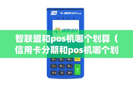 智联盟和pos机哪个划算(信用卡分期和pos机哪个划算) 智联盟和pos机哪个划算(信用卡分期和pos机哪个划算)