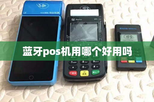 蓝牙pos机用哪个好用吗 蓝牙pos机用哪个好用吗