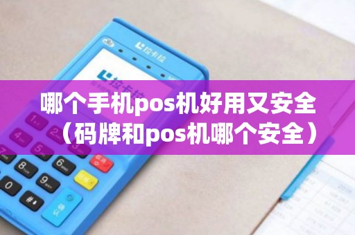 哪个手机pos机好用又安全(码牌和pos机哪个安全) 哪个手机pos机好用又安全(码牌和pos机哪个安全)