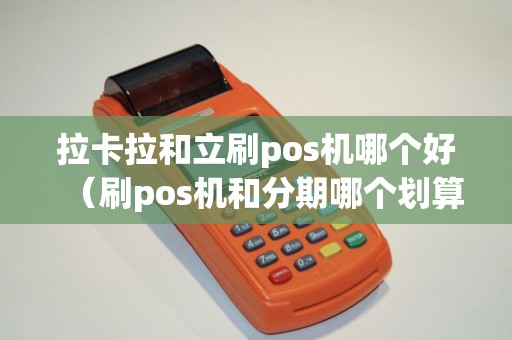 拉卡拉和立刷pos机哪个好(刷pos机和分期哪个划算) 拉卡拉和立刷pos机哪个好(刷pos机和分期哪个划算)