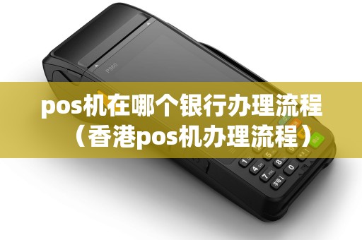 pos机在哪个银行办理流程(香港pos机办理流程) pos机在哪个银行办理流程(香港pos机办理流程)