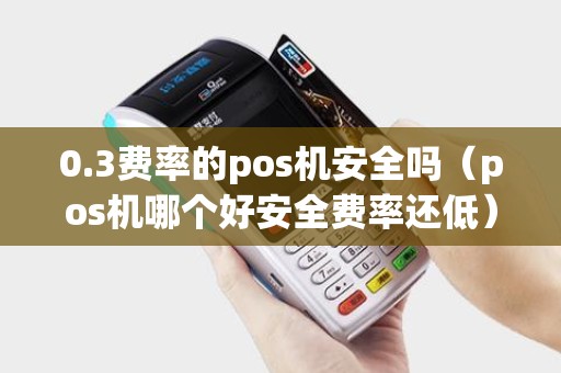 0.3费率的pos机安全吗(pos机哪个好安全费率还低) 0.3费率的pos机安全吗(pos机哪个好安全费率还低)
