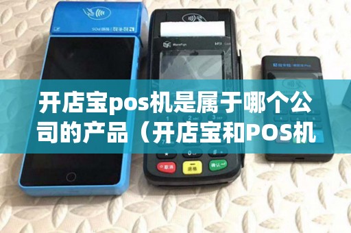 开店宝pos机是属于哪个公司的产品(开店宝和POS机哪个好) 开店宝pos机是属于哪个公司的产品(开店宝和POS机哪个好)