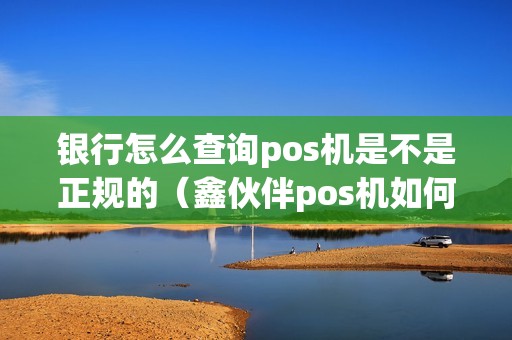 银行怎么查询pos机是不是正规的(鑫伙伴pos机如何查询是否正规) 银行怎么查询pos机是不是正规的(鑫伙伴pos机如何查询是否正规)