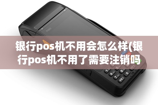 银行pos机不用会怎么样(银行pos机不用了需要注销吗) 银行pos机不用会怎么样(银行pos机不用了需要注销吗)