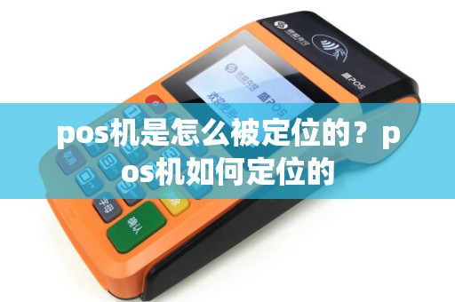 pos机是怎么被定位的?pos机如何定位的 pos机是怎么被定位的?pos机如何定位的