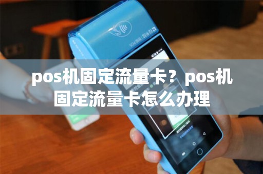 pos机固定流量卡?pos机固定流量卡怎么办理 pos机固定流量卡?pos机固定流量卡怎么办理