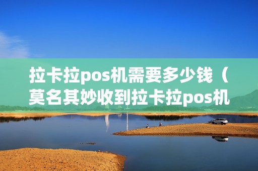 拉卡拉pos机需要多少钱(莫名其妙收到拉卡拉pos机) 拉卡拉pos机需要多少钱(莫名其妙收到拉卡拉pos机)