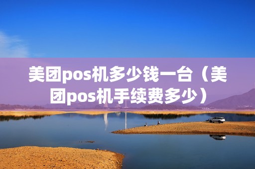美团pos机多少钱一台(美团pos机手续费多少) 美团pos机多少钱一台(美团pos机手续费多少)
