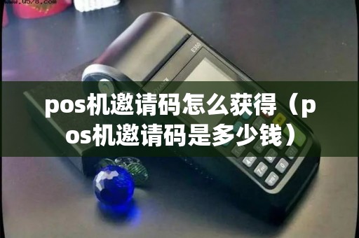 pos机邀请码怎么获得(pos机邀请码是多少钱) pos机邀请码怎么获得(pos机邀请码是多少钱)