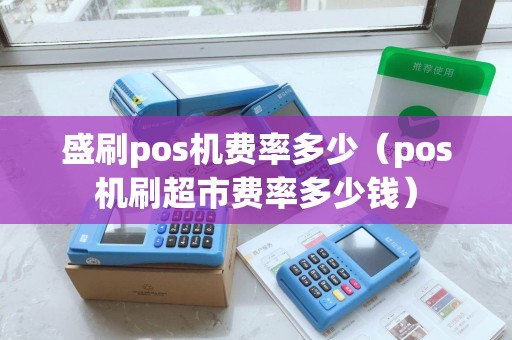 盛刷pos机费率多少(pos机刷超市费率多少钱) 盛刷pos机费率多少(pos机刷超市费率多少钱)