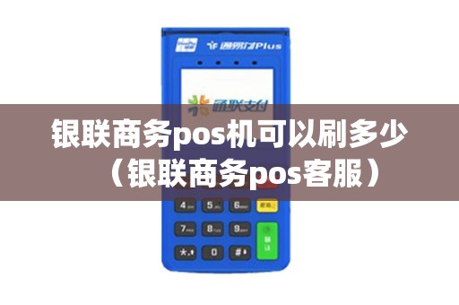 银联商务pos机可以刷多少(银联商务pos客服) 银联商务pos机可以刷多少(银联商务pos客服)