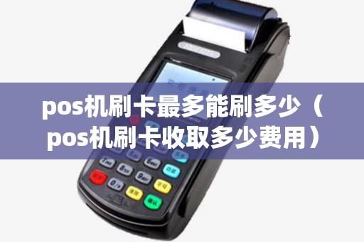 pos机刷卡最多能刷多少(pos机刷卡收取多少费用) pos机刷卡最多能刷多少(pos机刷卡收取多少费用)