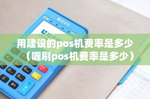 用建设的pos机费率是多少(喔刷pos机费率是多少) 用建设的pos机费率是多少(喔刷pos机费率是多少)